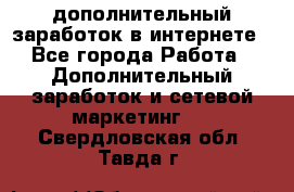 дополнительный заработок в интернете - Все города Работа » Дополнительный заработок и сетевой маркетинг   . Свердловская обл.,Тавда г.
